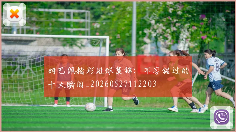 姆巴佩精彩进球集锦:不容错过的十大瞬间_20260527112203
