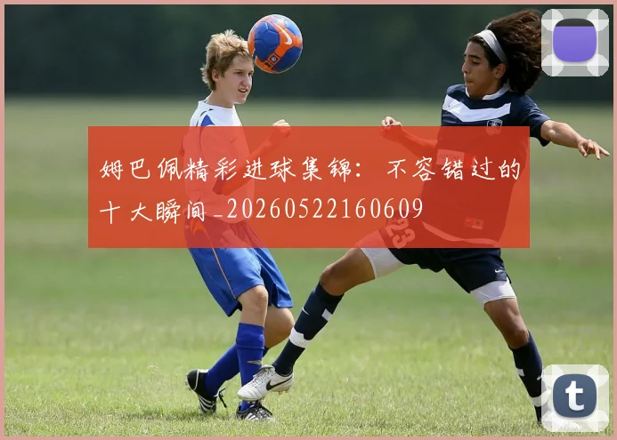 姆巴佩精彩进球集锦:不容错过的十大瞬间_20260522160609