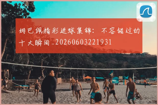 姆巴佩精彩进球集锦:不容错过的十大瞬间_20260603221931