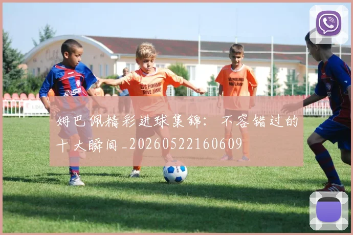 姆巴佩精彩进球集锦:不容错过的十大瞬间_20260522160609