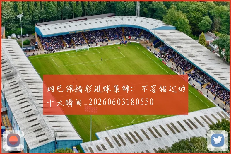 姆巴佩精彩进球集锦：不容错过的十大瞬间_20260603180550