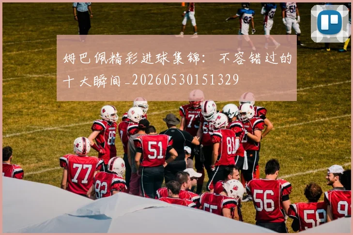 姆巴佩精彩进球集锦:不容错过的十大瞬间_20260530151329